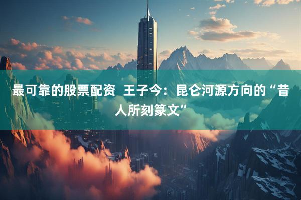 最可靠的股票配资  王子今：昆仑河源方向的“昔人所刻篆文”