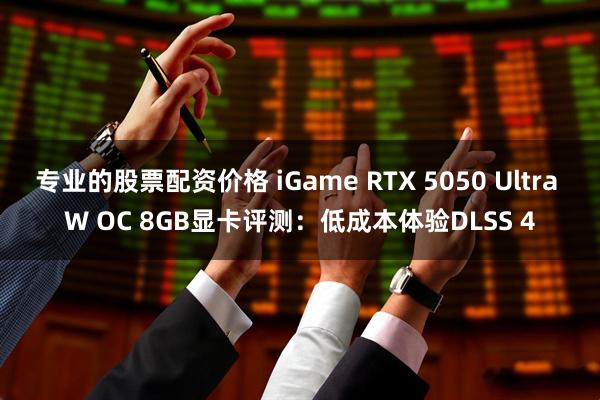 专业的股票配资价格 iGame RTX 5050 Ultra W OC 8GB显卡评测：低成本体验DLSS 4