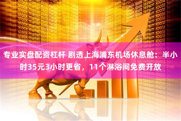 专业实盘配资杠杆 剧透上海浦东机场休息舱：半小时35元3小时更省，11个淋浴间免费开放