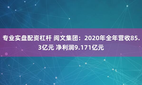 专业实盘配资杠杆 阅文集团：2020年全年营收85.3亿元 净利润9.171亿元