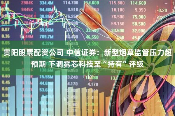 贵阳股票配资公司 中信证券：新型烟草监管压力超预期 下调雾芯科技至“持有”评级