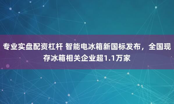 专业实盘配资杠杆 智能电冰箱新国标发布，全国现存冰箱相关企业超1.1万家