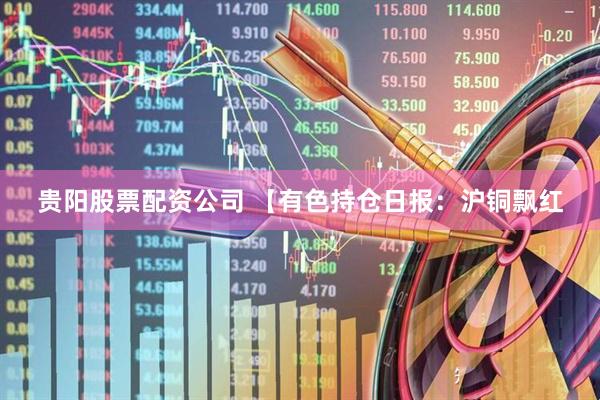 贵阳股票配资公司 【有色持仓日报：沪铜飘红