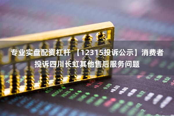 专业实盘配资杠杆 【12315投诉公示】消费者投诉四川长虹其他售后服务问题