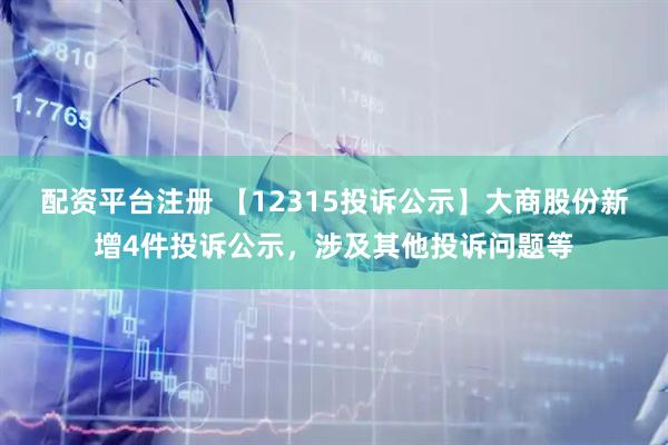 配资平台注册 【12315投诉公示】大商股份新增4件投诉公示，涉及其他投诉问题等