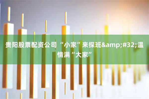 贵阳股票配资公司 “小家”来探班&#32;温情满“大家”