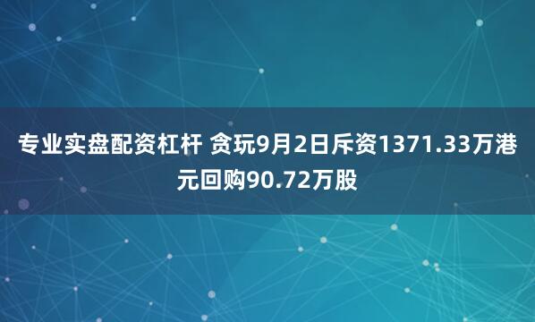 专业实盘配资杠杆 贪玩9月2日斥资1371.33万港元回购90.72万股