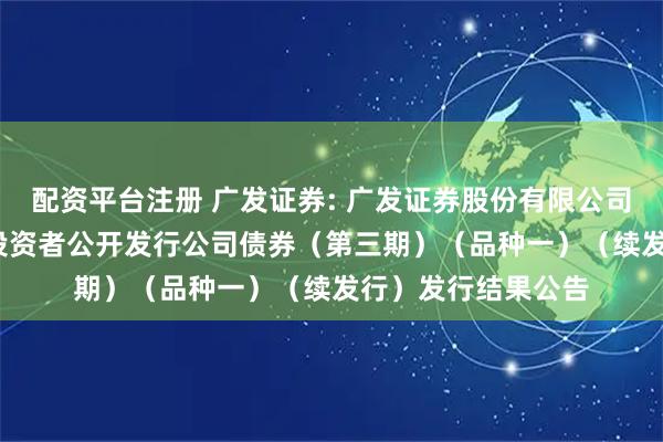 配资平台注册 广发证券: 广发证券股份有限公司2025年面向专业投资者公开发行公司债券（第三期）（品种一）（续发行）发行结果公告