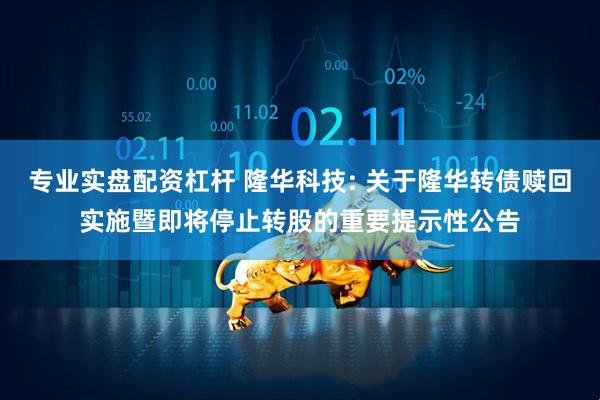 专业实盘配资杠杆 隆华科技: 关于隆华转债赎回实施暨即将停止转股的重要提示性公告