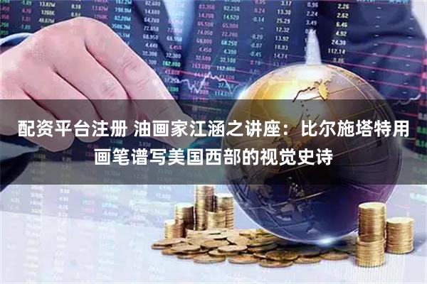 配资平台注册 油画家江涵之讲座：比尔施塔特用画笔谱写美国西部的视觉史诗
