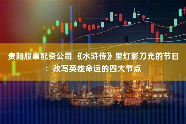 贵阳股票配资公司 《水浒传》里灯影刀光的节日：改写英雄命运的四大节点
