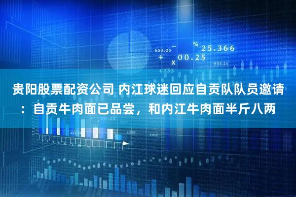贵阳股票配资公司 内江球迷回应自贡队队员邀请：自贡牛肉面已品尝，和内江牛肉面半斤八两