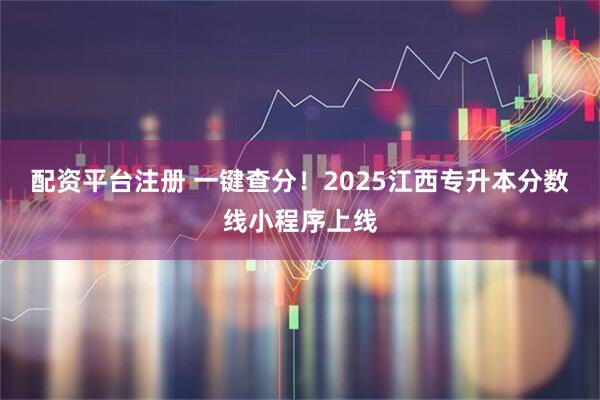 配资平台注册 一键查分！2025江西专升本分数线小程序上线