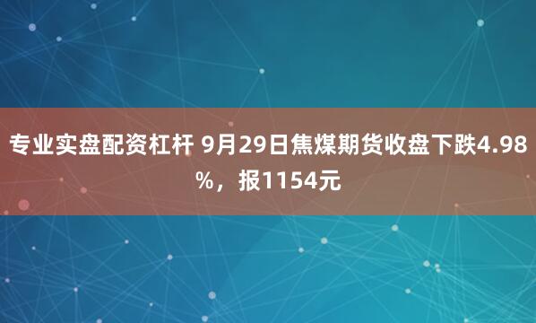 专业实盘配资杠杆 9月29日焦煤期货收盘下跌4.98%，报1154元