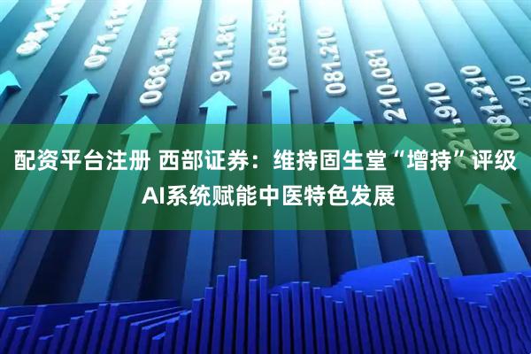 配资平台注册 西部证券：维持固生堂“增持”评级 AI系统赋能中医特色发展