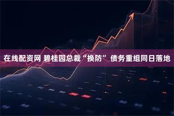 在线配资网 碧桂园总裁“换防” 债务重组同日落地