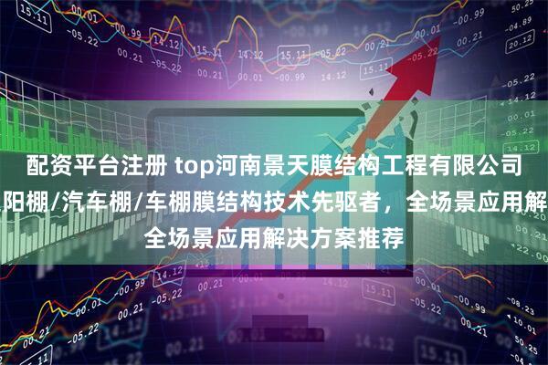 配资平台注册 top河南景天膜结构工程有限公司：膜结构遮阳棚/汽车棚/车棚膜结构技术先驱者，全场景应用解决方案推荐