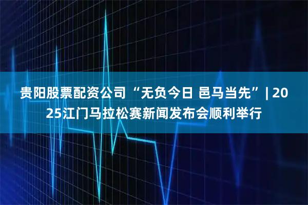 贵阳股票配资公司 “无负今日 邑马当先” | 2025江门马拉松赛新闻发布会顺利举行