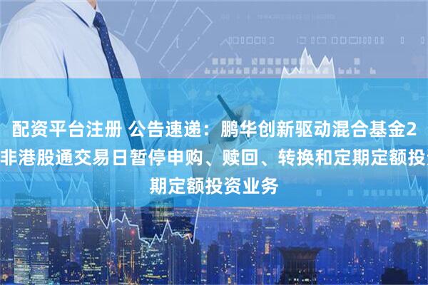 配资平台注册 公告速递：鹏华创新驱动混合基金2026年非港股通交易日暂停申购、赎回、转换和定期定额投资业务