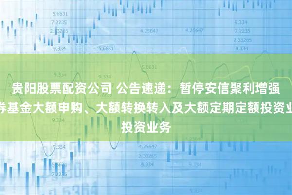 贵阳股票配资公司 公告速递：暂停安信聚利增强债券基金大额申购、大额转换转入及大额定期定额投资业务