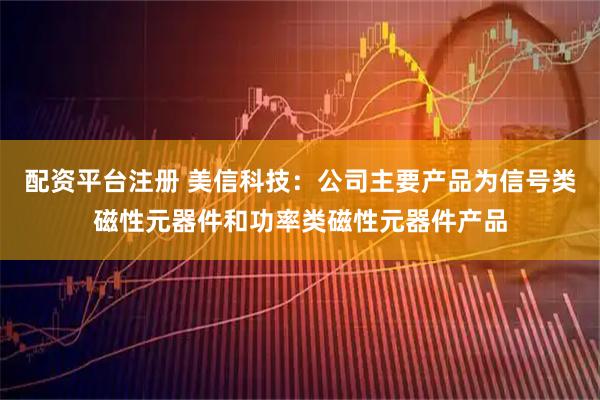 配资平台注册 美信科技：公司主要产品为信号类磁性元器件和功率类磁性元器件产品