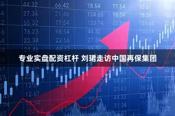 专业实盘配资杠杆 刘珺走访中国再保集团