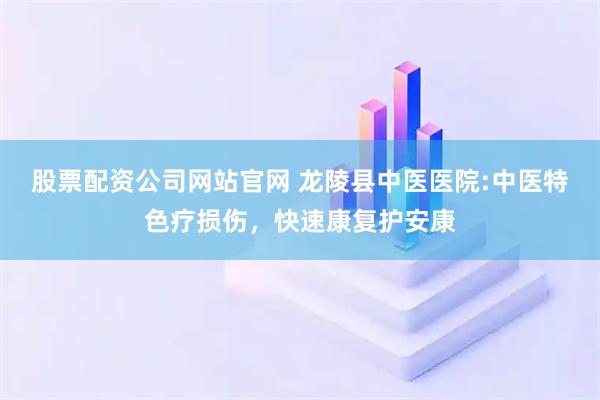 股票配资公司网站官网 龙陵县中医医院:中医特色疗损伤，快速康复护安康