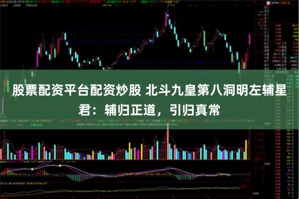 股票配资平台配资炒股 北斗九皇第八洞明左辅星君：辅归正道，引归真常