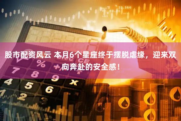 股市配资风云 本月6个星座终于摆脱虐缘，迎来双向奔赴的安全感！