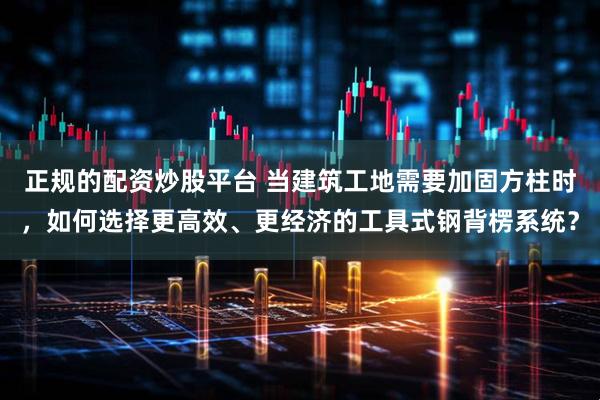 正规的配资炒股平台 当建筑工地需要加固方柱时，如何选择更高效、更经济的工具式钢背楞系统？