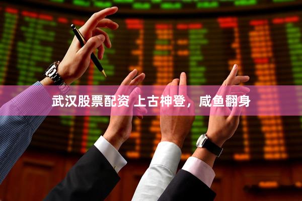 武汉股票配资 上古神登，咸鱼翻身