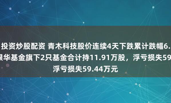 投资炒股配资 青木科技股价连续4天下跌累计跌幅6.79%，银华基金旗下2只基金合计持11.91万股，浮亏损失59.44万元