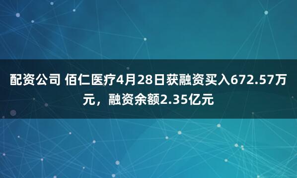 配资公司 佰仁医疗4月28日获融资买入672.57万元，融资余额2.35亿元
