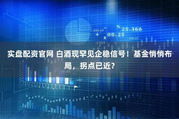 实盘配资官网 白酒现罕见企稳信号！基金悄悄布局，拐点已近？