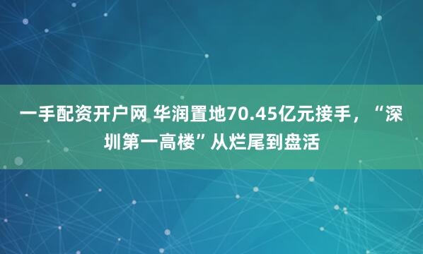 一手配资开户网 华润置地70.45亿元接手，“深圳第一高楼”从烂尾到盘活