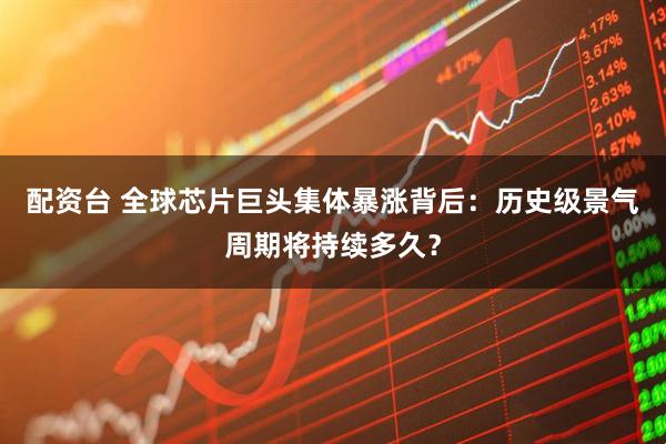 配资台 全球芯片巨头集体暴涨背后：历史级景气周期将持续多久？