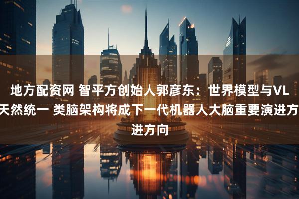 地方配资网 智平方创始人郭彦东：世界模型与VLA天然统一 类脑架构将成下一代机器人大脑重要演进方向