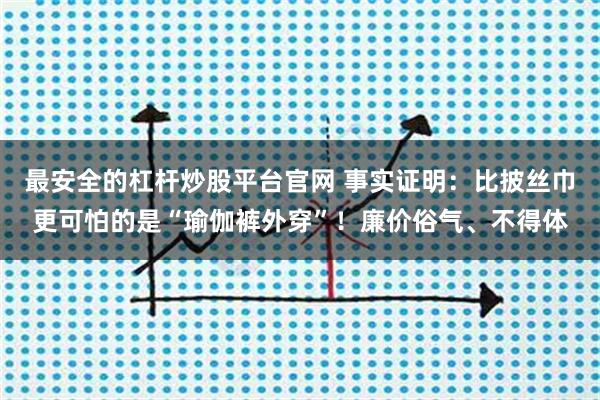 最安全的杠杆炒股平台官网 事实证明：比披丝巾更可怕的是“瑜伽裤外穿”！廉价俗气、不得体