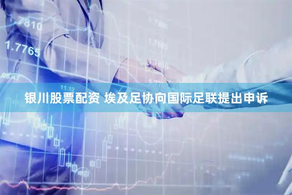 银川股票配资 埃及足协向国际足联提出申诉