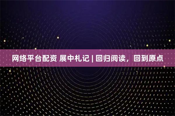 网络平台配资 展中札记 | 回归阅读，回到原点