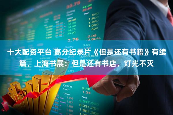 十大配资平台 高分纪录片《但是还有书籍》有续篇，上海书展：但是还有书店，灯光不灭