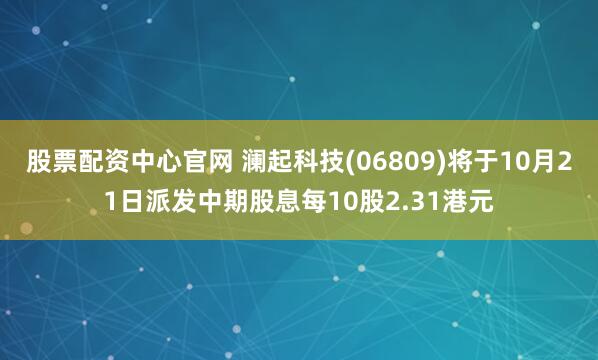 股票配资中心官网 澜起科技(06809)将于10月21日派发中期股息每10股2.31港元