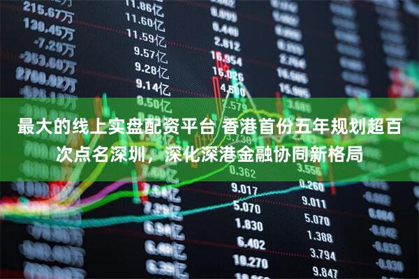 最大的线上实盘配资平台 香港首份五年规划超百次点名深圳，深化深港金融协同新格局